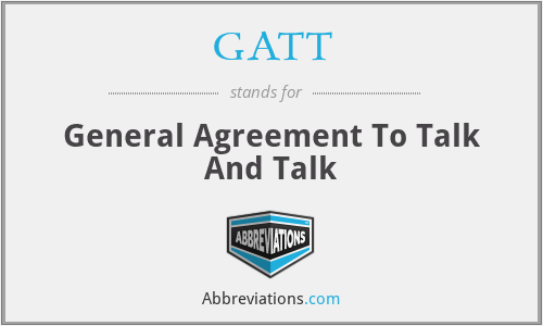 GATT - General Agreement To Talk And Talk