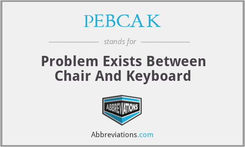 PEBCAK - Problem Exists Between Chair And Keyboard