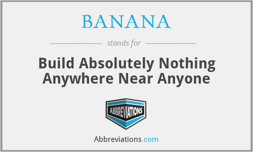 BANANA - Build Absolutely Nothing Anywhere Near Anyone