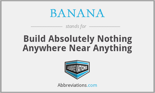 BANANA - Build Absolutely Nothing Anywhere Near Anything