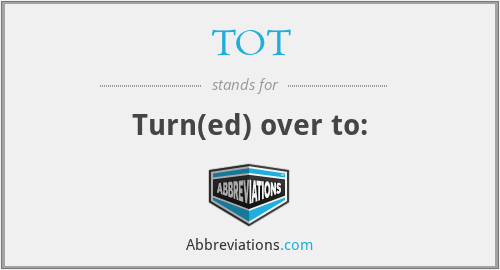 TOT - Turn(ed) over to: