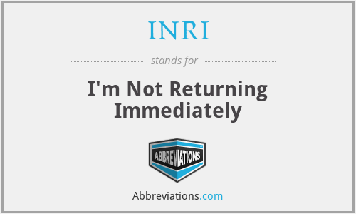 INRI - I'm Not Returning Immediately