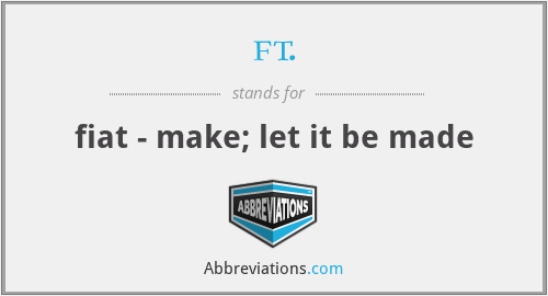 ft. - fiat - make; let it be made
