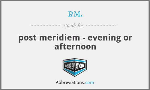 p.m. - post meridiem - evening or afternoon