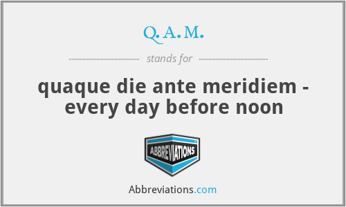 q.a.m. - quaque die ante meridiem - every day before noon