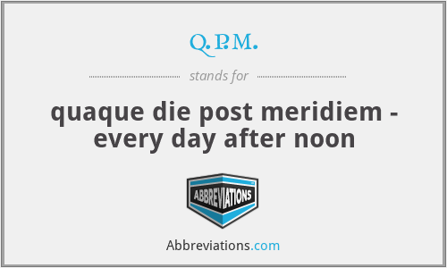 q.p.m. - quaque die post meridiem - every day after noon