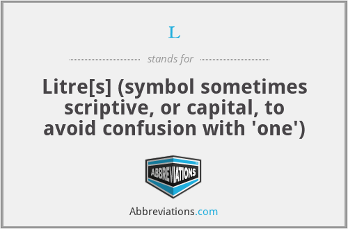 l - Litre[s] (symbol sometimes scriptive, or capital, to avoid confusion with 'one')