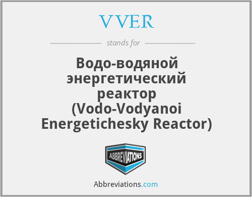 VVER - Водо-водяной энергетический реактор (Vodo-Vodyanoi Energetichesky Reactor)