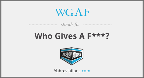 WGAF - Who Gives A F***?
