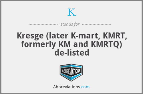 K - Kresge (later K-mart, KMRT, formerly KM and KMRTQ) de-listed