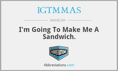 IGTMMAS - I'm Going To Make Me A Sandwich.