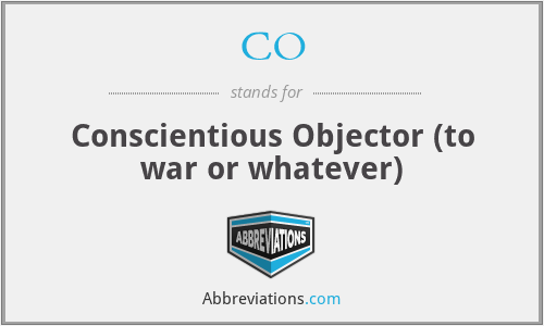 CO - Conscientious Objector (to war or whatever)