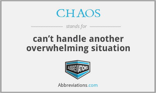 CHAOS - can’t handle another overwhelming situation