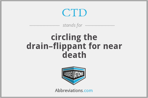 CTD - circling the drain–flippant for near death