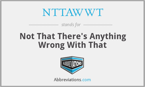 NTTAWWT - Not That There's Anything Wrong With That
