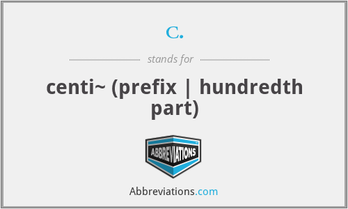c. - centi~ (prefix | hundredth part)