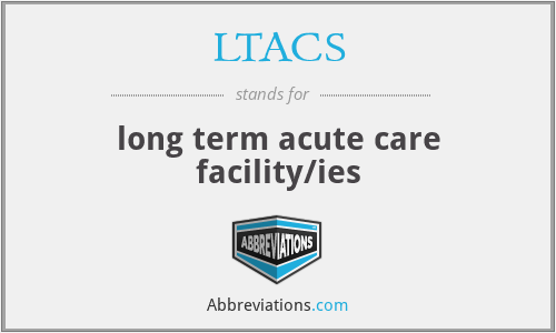 LTACS - long term acute care facility/ies