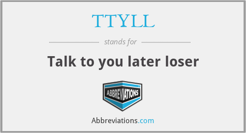 TTYLL - Talk to you later loser