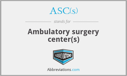 ASC(s) - Ambulatory surgery center(s)