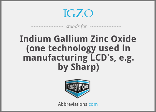 IGZO - Indium Gallium Zinc Oxide (one technology used in manufacturing LCD's, e.g. by Sharp)