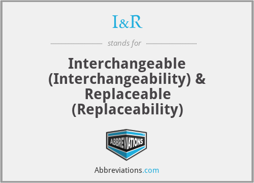 I&R - Interchangeable (Interchangeability) & Replaceable (Replaceability)