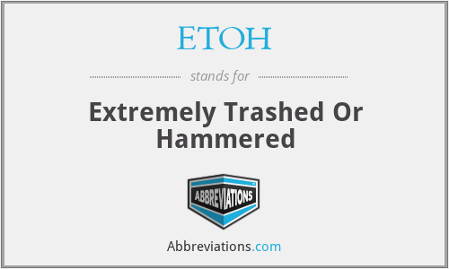ETOH - Extremely Trashed Or Hammered