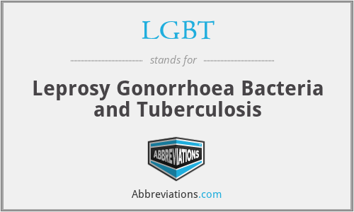LGBT - Leprosy Gonorrhoea Bacteria and Tuberculosis