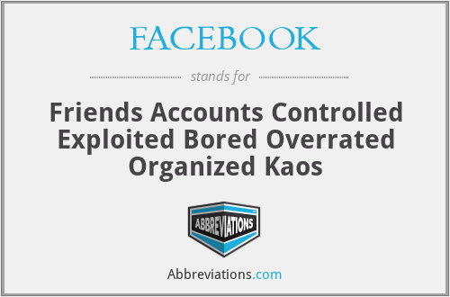 FACEBOOK - Friends Accounts Controlled Exploited Bored Overrated Organized Kaos