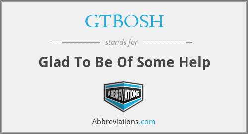 GTBOSH - Glad To Be Of Some Help