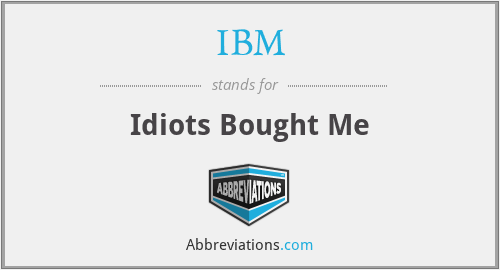 IBM - Idiots Bought Me