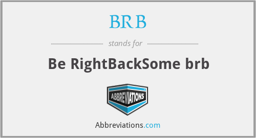 BRB - Be RightBackSome brb