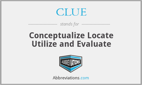 CLUE - Conceptualize Locate Utilize and Evaluate