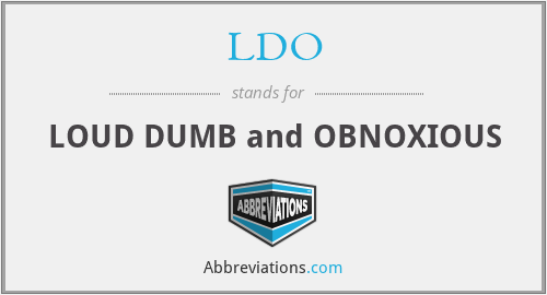 LDO - LOUD DUMB and OBNOXIOUS