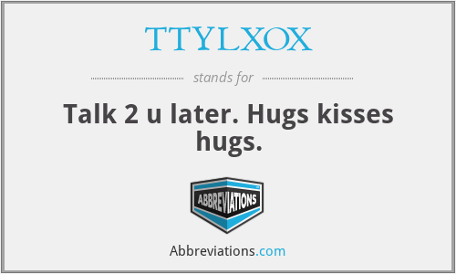 TTYLXOX - Talk 2 u later. Hugs kisses hugs.