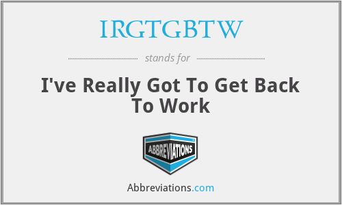 IRGTGBTW - I've Really Got To Get Back To Work