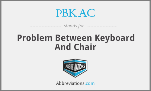 PBKAC - Problem Between Keyboard And Chair