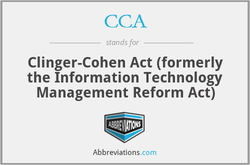 CCA - Clinger-Cohen Act (formerly the Information Technology Management Reform Act)