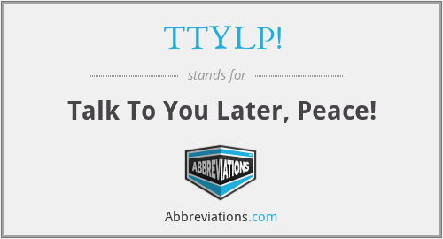 TTYLP! - Talk To You Later, Peace!
