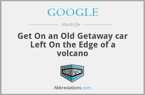 GOOGLE - Get On an Old Getaway car Left On the Edge of a volcano