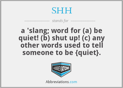 SHH - a 'slang; word for (a) be quiet! (b) shut up! (c) any other words used to tell someone to be {quiet}.