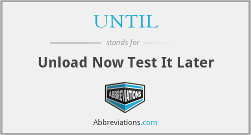 UNTIL - Unload Now Test It Later