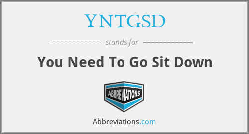 YNTGSD - You Need To Go Sit Down