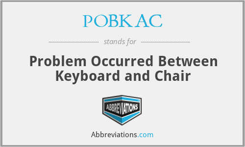 POBKAC - Problem Occurred Between Keyboard and Chair