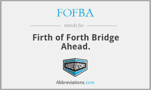FOFBA - Firth of Forth Bridge Ahead.