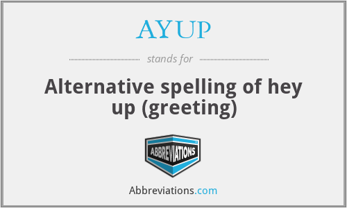 AYUP - Alternative spelling of hey up (greeting)
