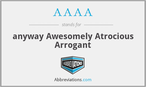 AAAA - anyway Awesomely Atrocious Arrogant