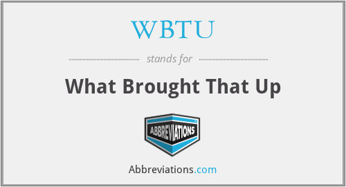 WBTU - What Brought That Up