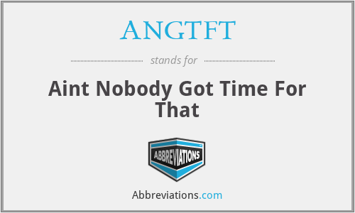 ANGTFT - Aint Nobody Got Time For That