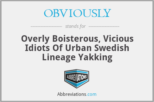 OBVIOUSLY - Overly Boisterous, Vicious Idiots Of Urban Swedish Lineage Yakking