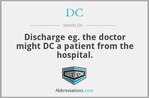 DC - Discharge eg. the doctor might DC a patient from the hospital.